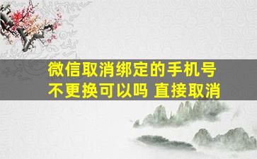 微信取消绑定的手机号 不更换可以吗 直接取消